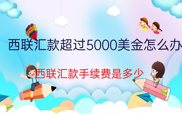 西联汇款超过5000美金怎么办 西联汇款手续费是多少？